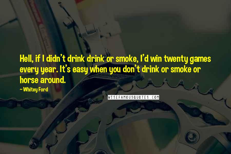 Whitey Ford Quotes: Hell, if I didn't drink drink or smoke, I'd win twenty games every year. It's easy when you don't drink or smoke or horse around.