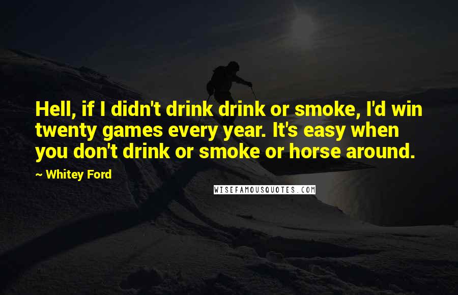 Whitey Ford Quotes: Hell, if I didn't drink drink or smoke, I'd win twenty games every year. It's easy when you don't drink or smoke or horse around.