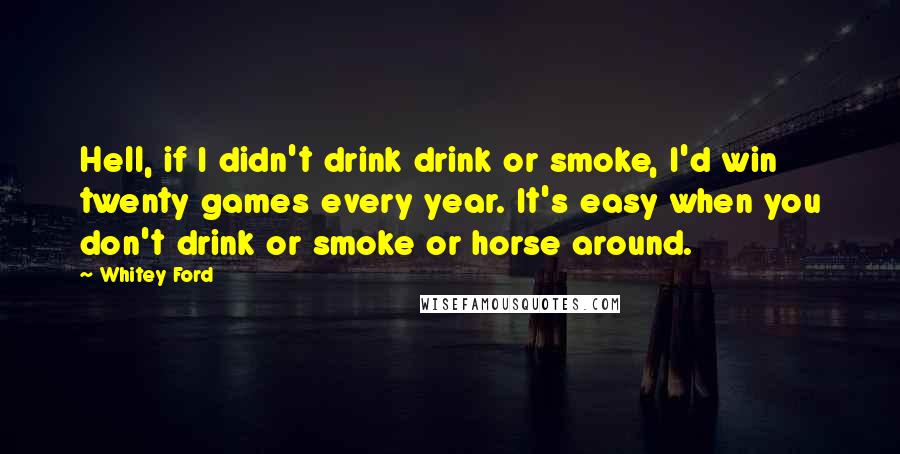 Whitey Ford Quotes: Hell, if I didn't drink drink or smoke, I'd win twenty games every year. It's easy when you don't drink or smoke or horse around.