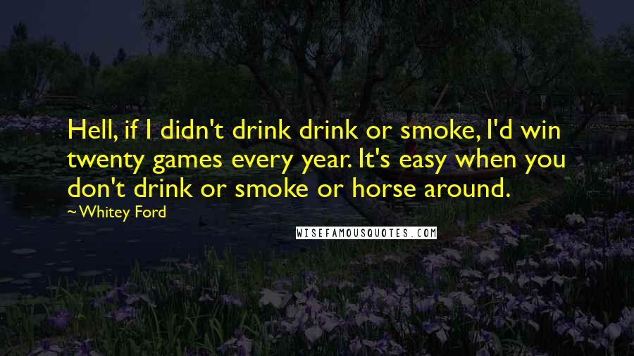 Whitey Ford Quotes: Hell, if I didn't drink drink or smoke, I'd win twenty games every year. It's easy when you don't drink or smoke or horse around.