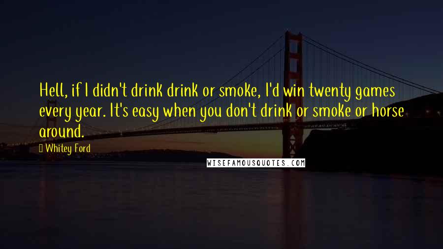 Whitey Ford Quotes: Hell, if I didn't drink drink or smoke, I'd win twenty games every year. It's easy when you don't drink or smoke or horse around.