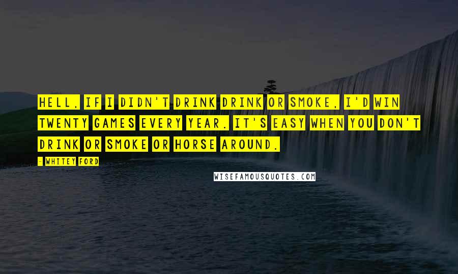Whitey Ford Quotes: Hell, if I didn't drink drink or smoke, I'd win twenty games every year. It's easy when you don't drink or smoke or horse around.