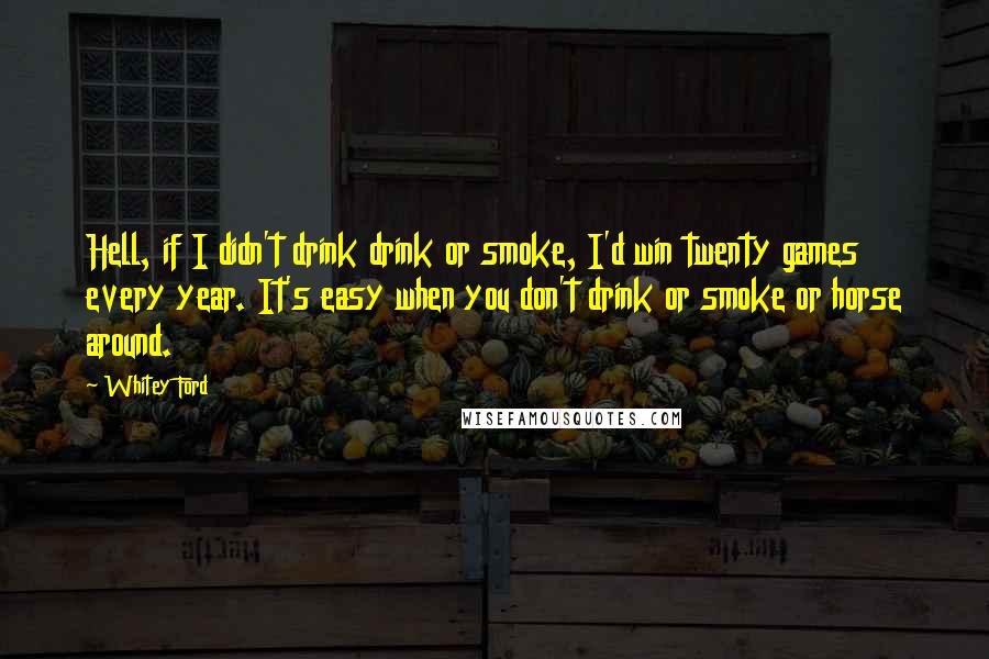 Whitey Ford Quotes: Hell, if I didn't drink drink or smoke, I'd win twenty games every year. It's easy when you don't drink or smoke or horse around.