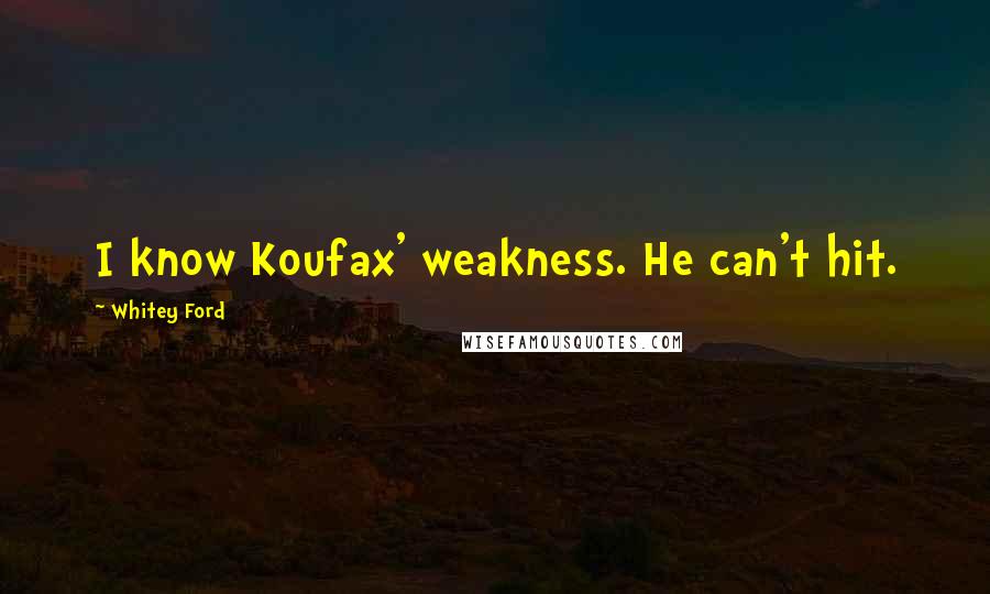 Whitey Ford Quotes: I know Koufax' weakness. He can't hit.