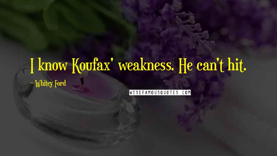 Whitey Ford Quotes: I know Koufax' weakness. He can't hit.