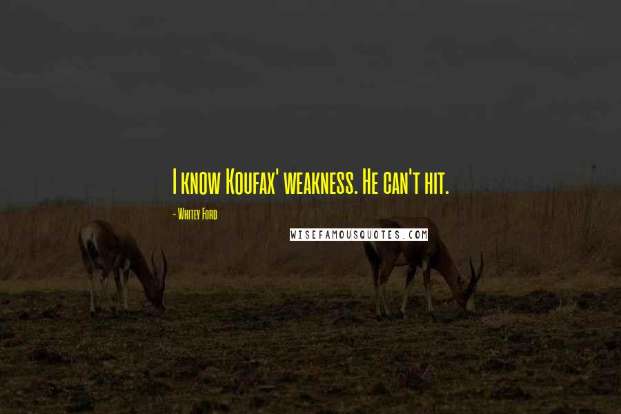 Whitey Ford Quotes: I know Koufax' weakness. He can't hit.