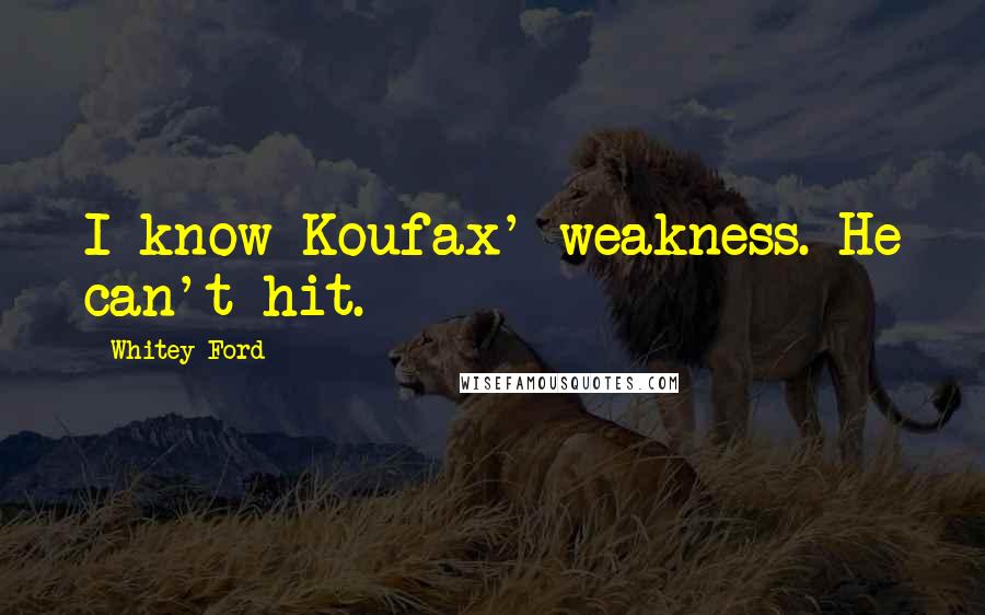 Whitey Ford Quotes: I know Koufax' weakness. He can't hit.