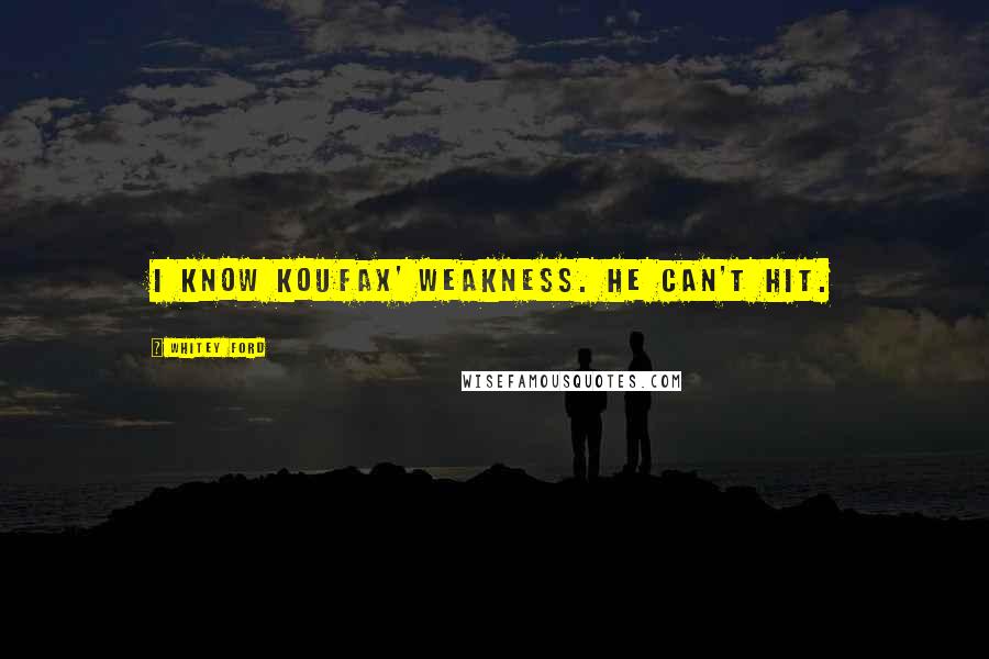 Whitey Ford Quotes: I know Koufax' weakness. He can't hit.