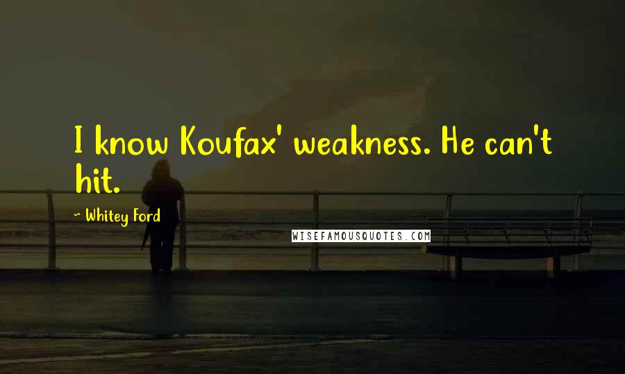 Whitey Ford Quotes: I know Koufax' weakness. He can't hit.