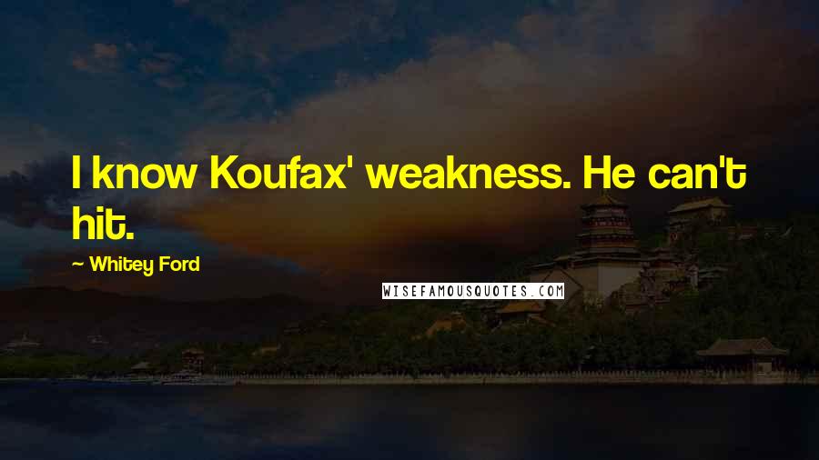 Whitey Ford Quotes: I know Koufax' weakness. He can't hit.