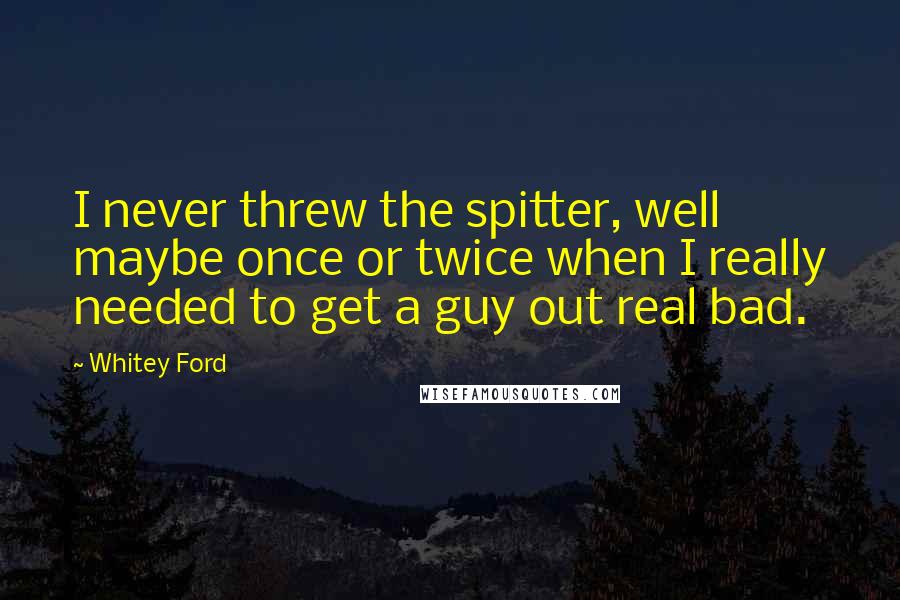 Whitey Ford Quotes: I never threw the spitter, well maybe once or twice when I really needed to get a guy out real bad.