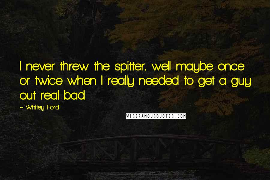 Whitey Ford Quotes: I never threw the spitter, well maybe once or twice when I really needed to get a guy out real bad.
