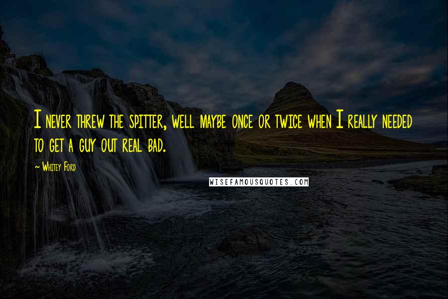 Whitey Ford Quotes: I never threw the spitter, well maybe once or twice when I really needed to get a guy out real bad.