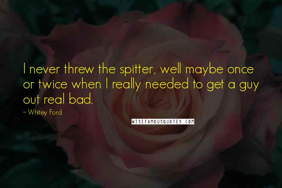 Whitey Ford Quotes: I never threw the spitter, well maybe once or twice when I really needed to get a guy out real bad.