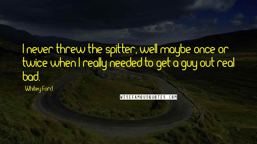 Whitey Ford Quotes: I never threw the spitter, well maybe once or twice when I really needed to get a guy out real bad.