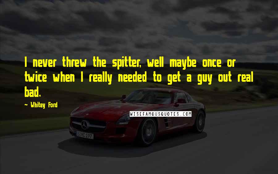 Whitey Ford Quotes: I never threw the spitter, well maybe once or twice when I really needed to get a guy out real bad.