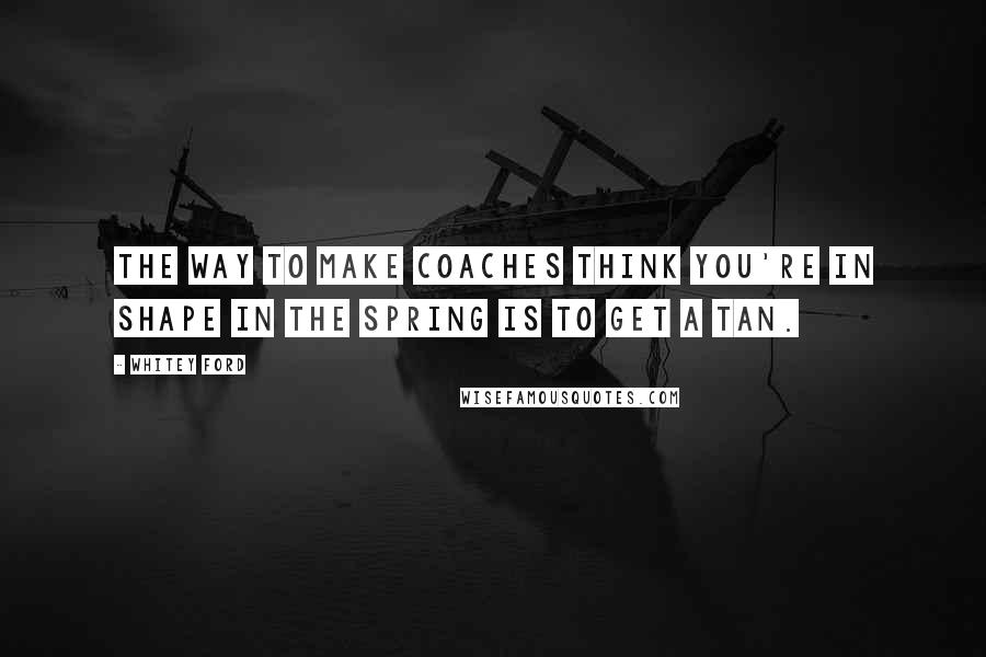 Whitey Ford Quotes: The way to make coaches think you're in shape in the spring is to get a tan.