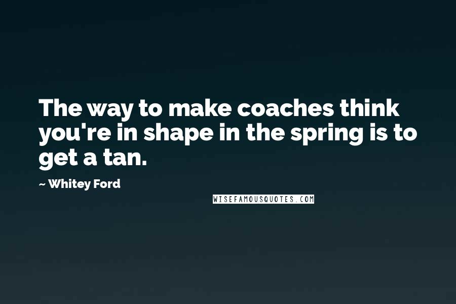 Whitey Ford Quotes: The way to make coaches think you're in shape in the spring is to get a tan.