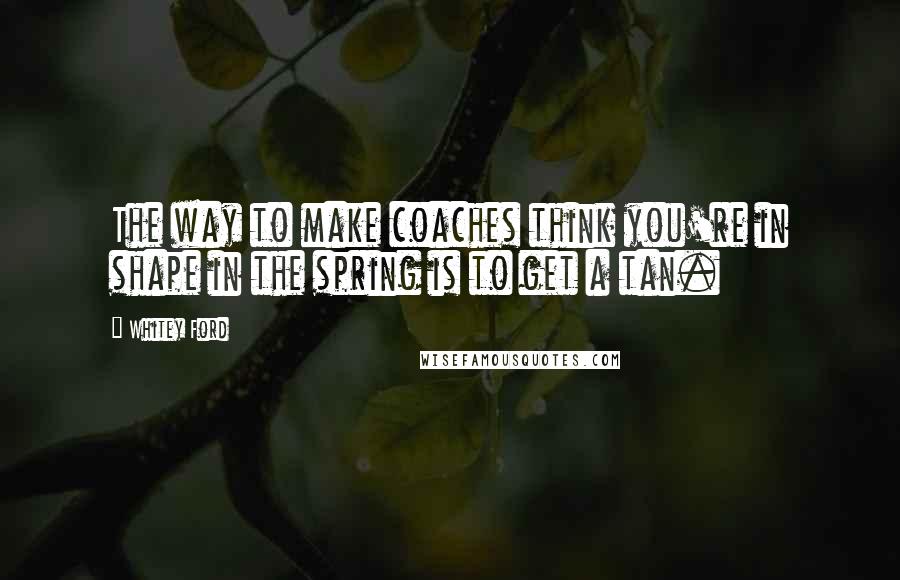 Whitey Ford Quotes: The way to make coaches think you're in shape in the spring is to get a tan.