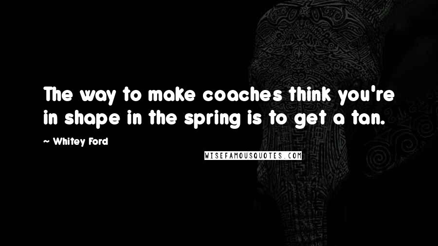 Whitey Ford Quotes: The way to make coaches think you're in shape in the spring is to get a tan.