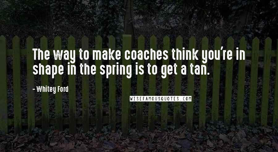 Whitey Ford Quotes: The way to make coaches think you're in shape in the spring is to get a tan.