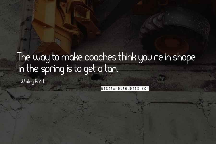Whitey Ford Quotes: The way to make coaches think you're in shape in the spring is to get a tan.
