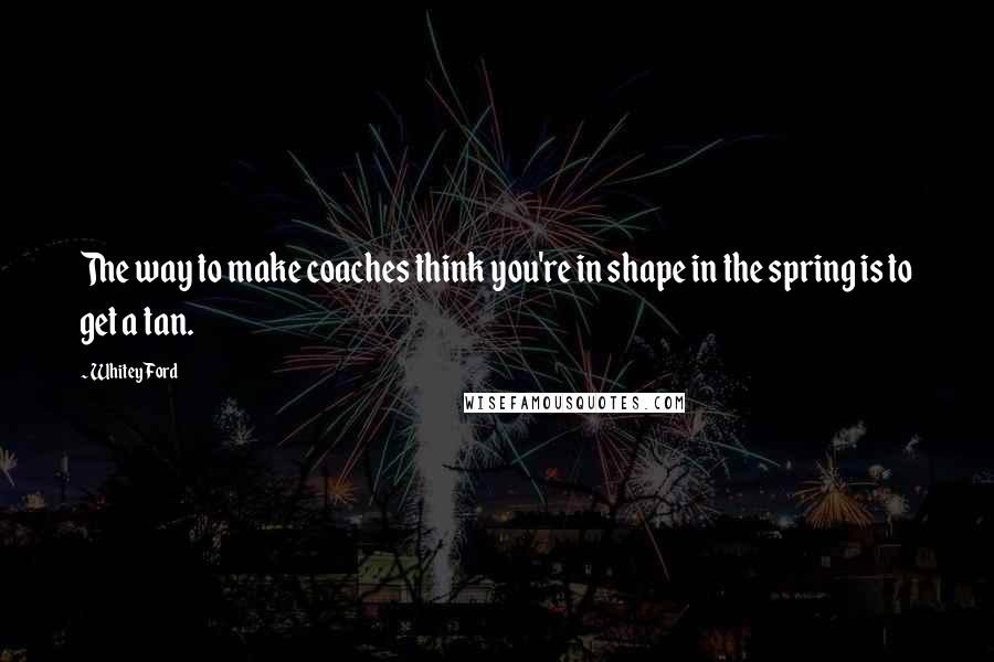 Whitey Ford Quotes: The way to make coaches think you're in shape in the spring is to get a tan.