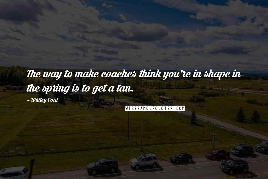 Whitey Ford Quotes: The way to make coaches think you're in shape in the spring is to get a tan.