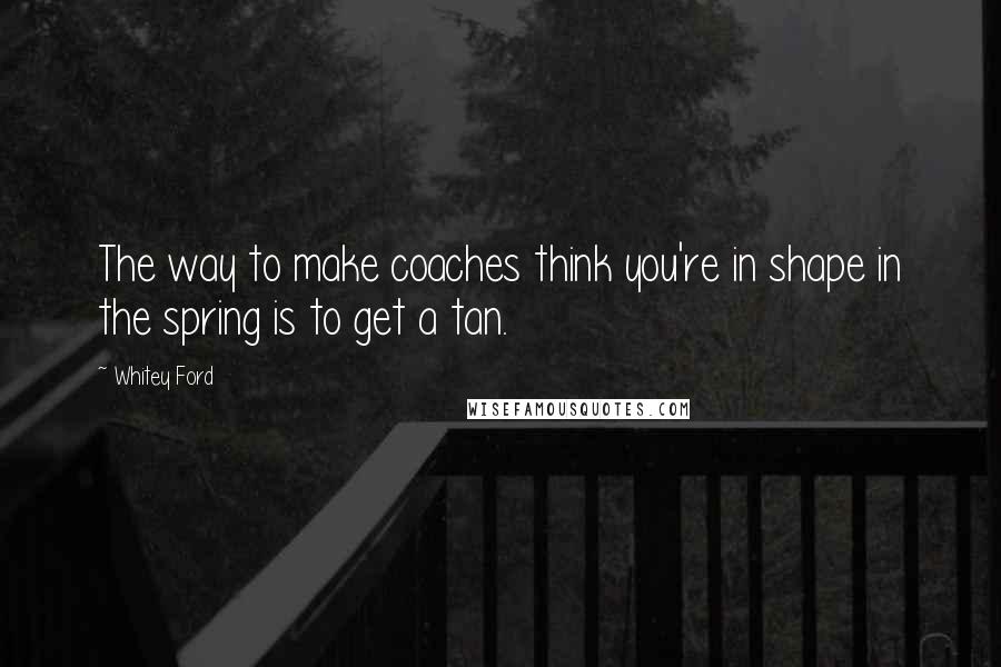 Whitey Ford Quotes: The way to make coaches think you're in shape in the spring is to get a tan.