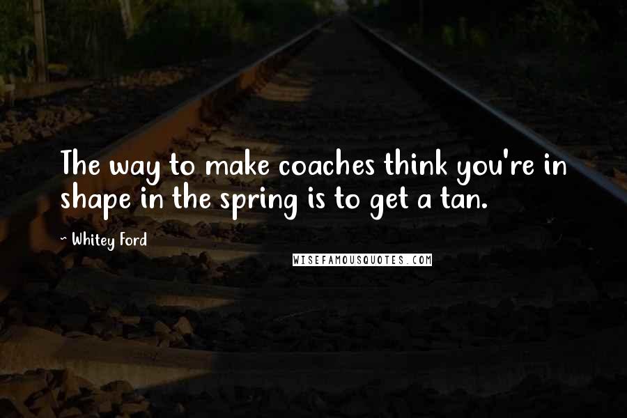 Whitey Ford Quotes: The way to make coaches think you're in shape in the spring is to get a tan.