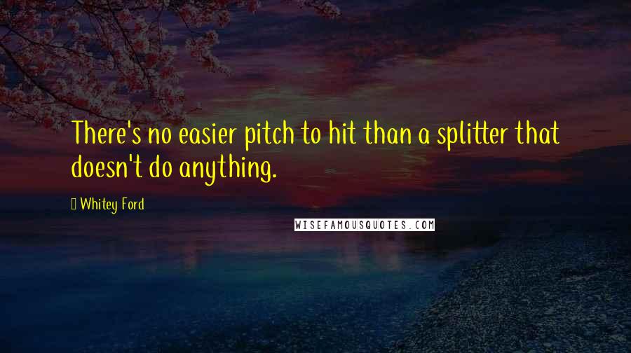 Whitey Ford Quotes: There's no easier pitch to hit than a splitter that doesn't do anything.