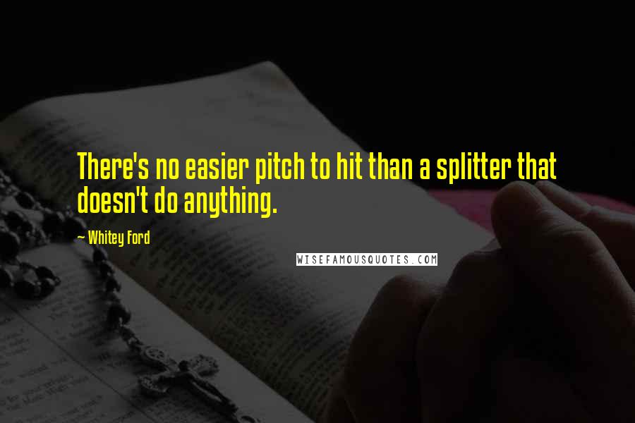 Whitey Ford Quotes: There's no easier pitch to hit than a splitter that doesn't do anything.