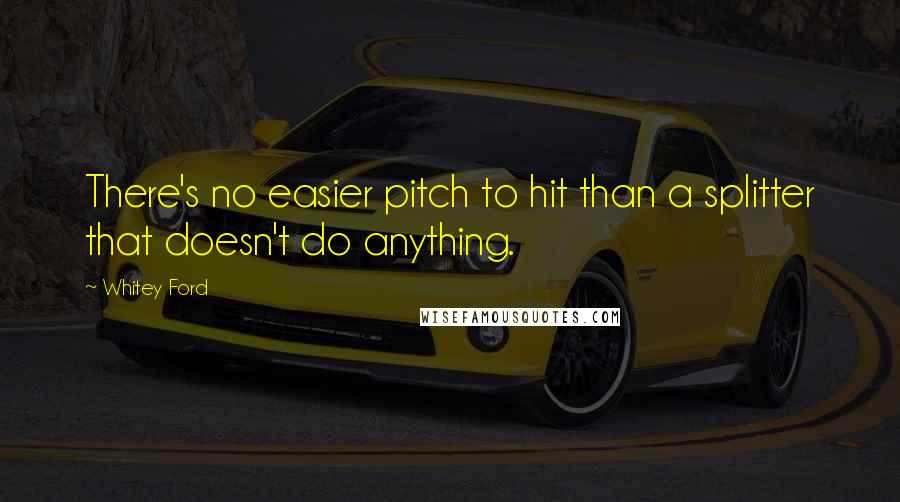 Whitey Ford Quotes: There's no easier pitch to hit than a splitter that doesn't do anything.