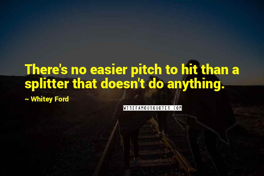 Whitey Ford Quotes: There's no easier pitch to hit than a splitter that doesn't do anything.