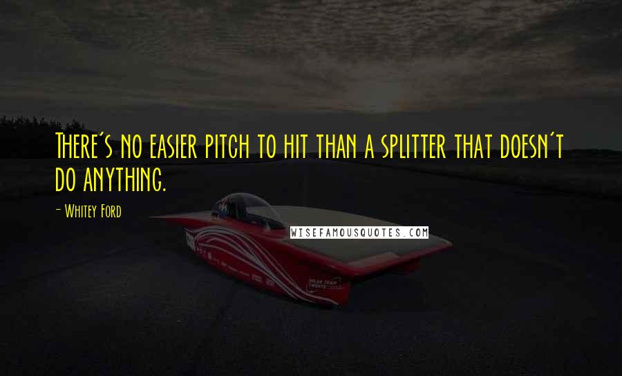 Whitey Ford Quotes: There's no easier pitch to hit than a splitter that doesn't do anything.