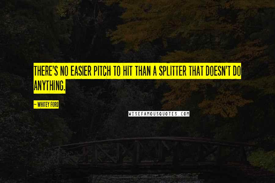 Whitey Ford Quotes: There's no easier pitch to hit than a splitter that doesn't do anything.