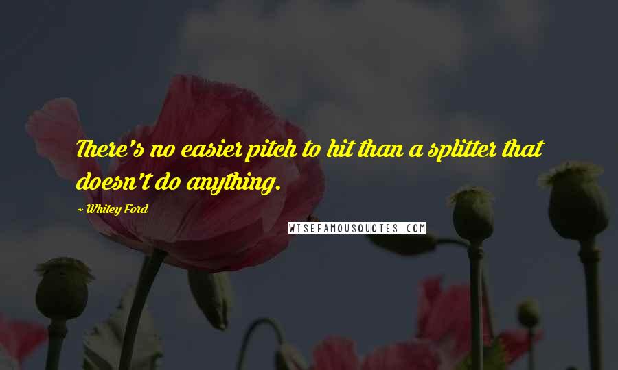 Whitey Ford Quotes: There's no easier pitch to hit than a splitter that doesn't do anything.