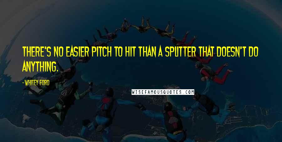 Whitey Ford Quotes: There's no easier pitch to hit than a splitter that doesn't do anything.