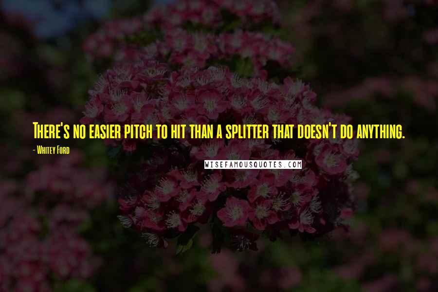 Whitey Ford Quotes: There's no easier pitch to hit than a splitter that doesn't do anything.