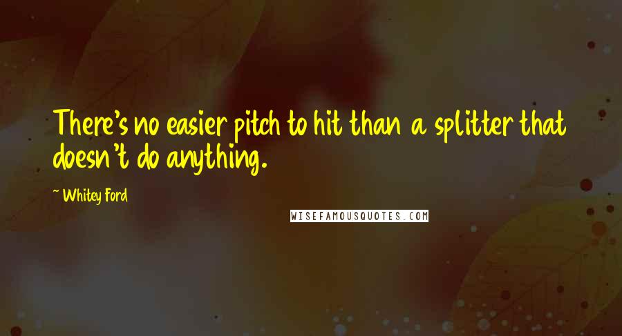 Whitey Ford Quotes: There's no easier pitch to hit than a splitter that doesn't do anything.