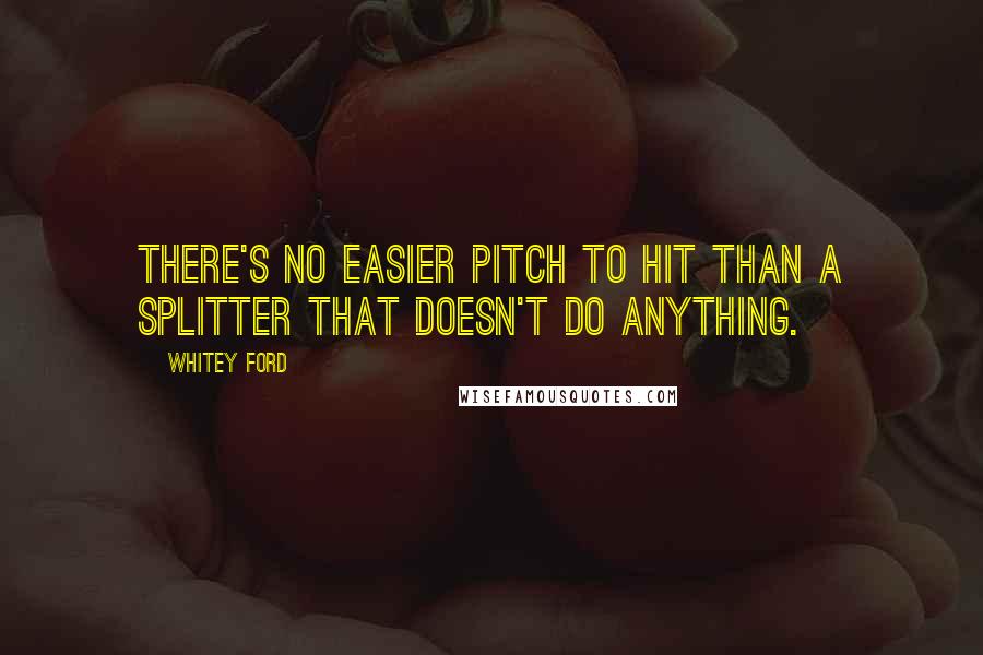 Whitey Ford Quotes: There's no easier pitch to hit than a splitter that doesn't do anything.