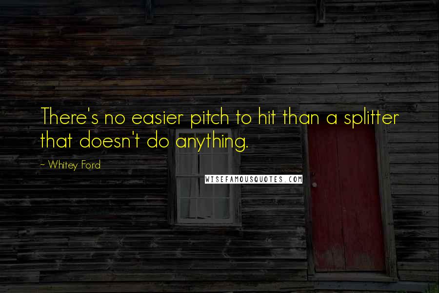 Whitey Ford Quotes: There's no easier pitch to hit than a splitter that doesn't do anything.