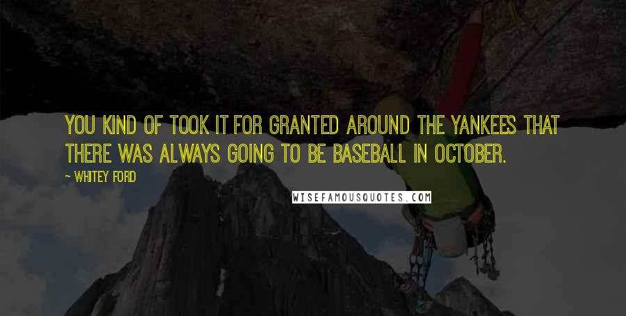 Whitey Ford Quotes: You kind of took it for granted around the Yankees that there was always going to be baseball in October.