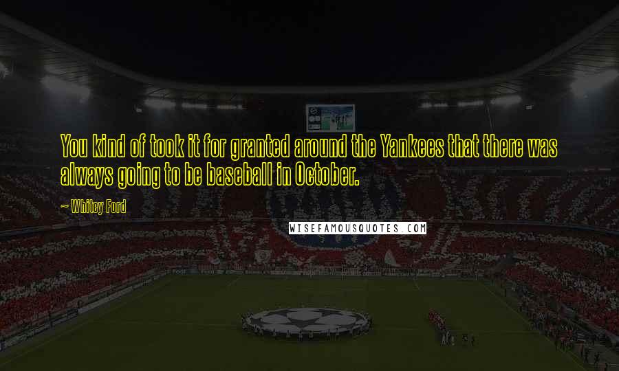 Whitey Ford Quotes: You kind of took it for granted around the Yankees that there was always going to be baseball in October.
