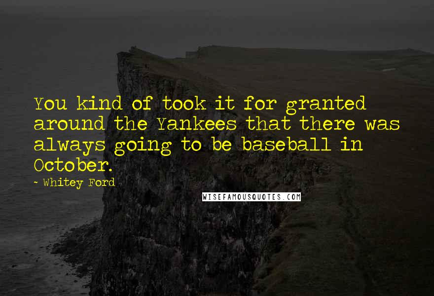 Whitey Ford Quotes: You kind of took it for granted around the Yankees that there was always going to be baseball in October.
