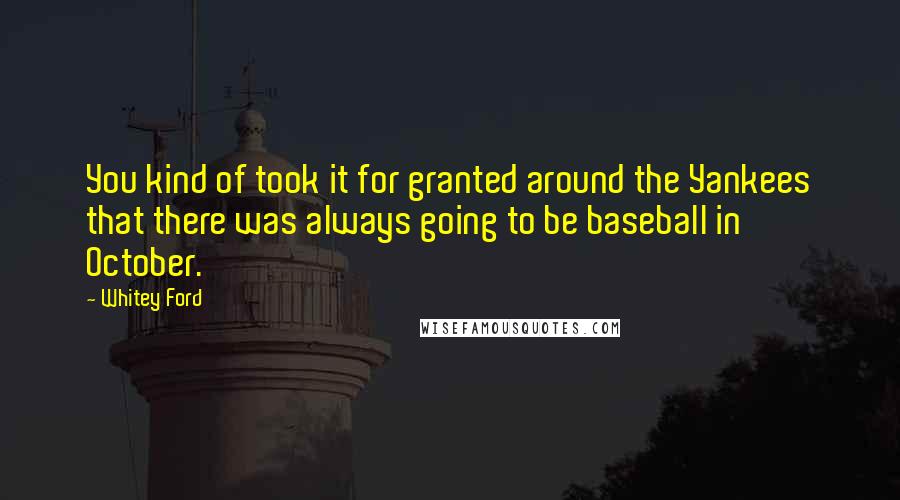 Whitey Ford Quotes: You kind of took it for granted around the Yankees that there was always going to be baseball in October.