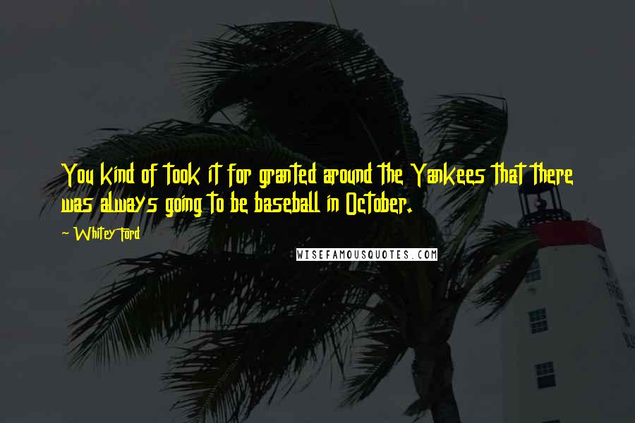 Whitey Ford Quotes: You kind of took it for granted around the Yankees that there was always going to be baseball in October.