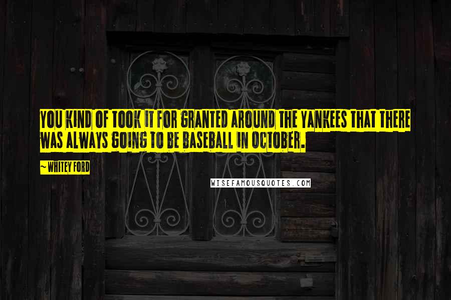 Whitey Ford Quotes: You kind of took it for granted around the Yankees that there was always going to be baseball in October.