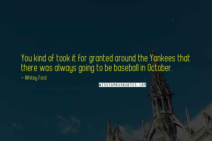 Whitey Ford Quotes: You kind of took it for granted around the Yankees that there was always going to be baseball in October.