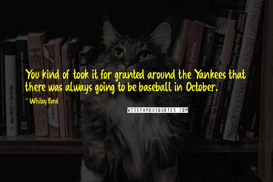Whitey Ford Quotes: You kind of took it for granted around the Yankees that there was always going to be baseball in October.
